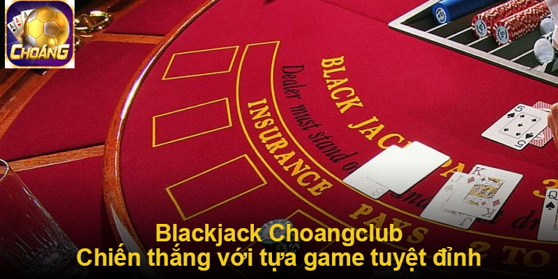 Blackjack Choangclub - Tựa game tuyệt đỉnh, dễ chiến thắng