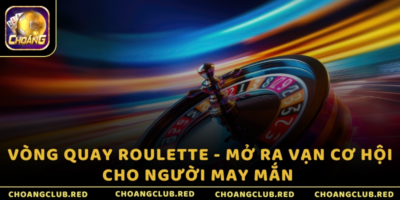 Vòng quay Roulette -  Mở ra vạn cơ hội cho người may mắn 